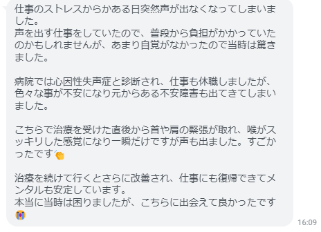 治療を受けた直後から首や肩の緊張が取れ、喉がスッキリした感覚になり一瞬だけですが声も出ました。すごかったです。