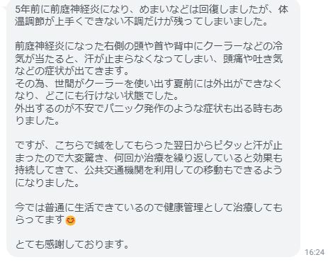 こちらで鍼をしてもらった翌日からピタッと汗が止まったので大変驚き、何回か治療を繰り返していると効果も持続してきて、公共交通機関を利用しての移動もできるようになりました。