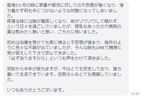 発作のように色々な不調が出ていましたが、そんな時もLINEで親身に受け答えして下さり安心できました。「必ず治りますから」といつも声をかけて頂きました。