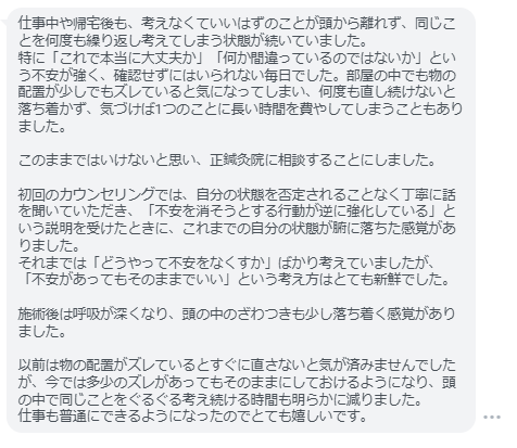 頭の中で同じことをぐるぐる考え続ける時間も明らかに減りました。仕事も普通にできるようになったのでとても嬉しいです。