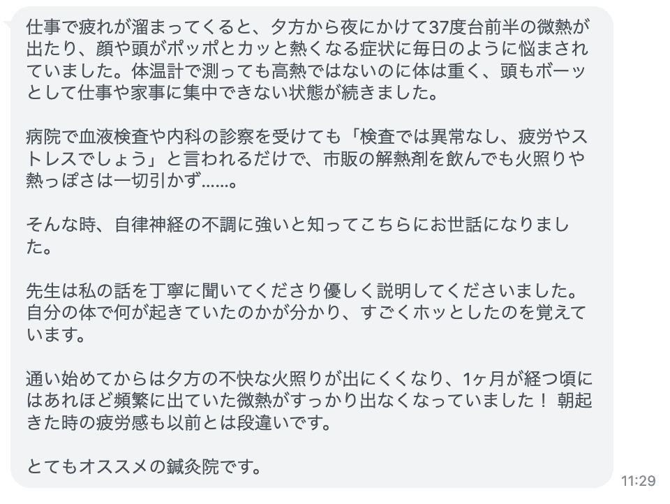 通い始めてからは夕方の不快な火照りが出にくくなり頻繁に出ていた微熱がすっかり出なくなっていました！ 朝起きた時の疲労感も以前とは段違いです。